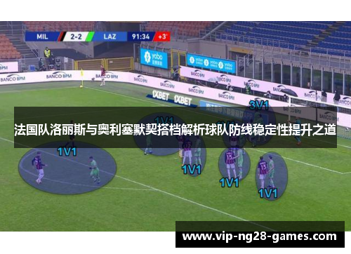 法国队洛丽斯与奥利塞默契搭档解析球队防线稳定性提升之道