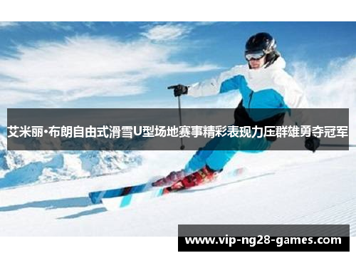 艾米丽·布朗自由式滑雪U型场地赛事精彩表现力压群雄勇夺冠军