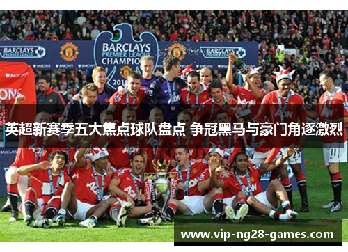 英超新赛季五大焦点球队盘点 争冠黑马与豪门角逐激烈
