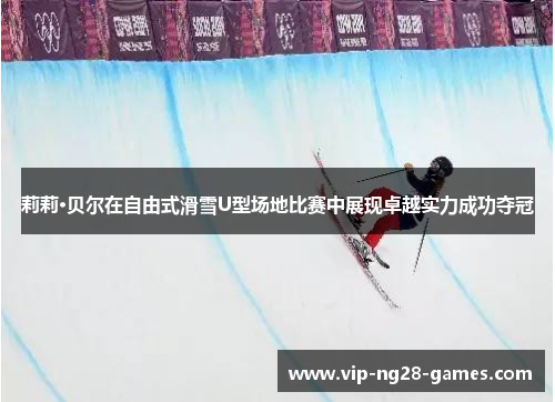 莉莉·贝尔在自由式滑雪U型场地比赛中展现卓越实力成功夺冠