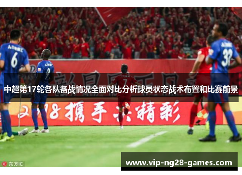 中超第17轮各队备战情况全面对比分析球员状态战术布置和比赛前景