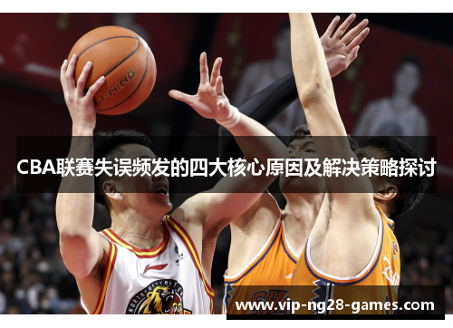 CBA联赛失误频发的四大核心原因及解决策略探讨