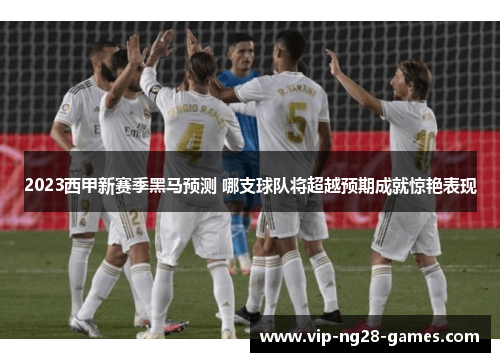 2023西甲新赛季黑马预测 哪支球队将超越预期成就惊艳表现