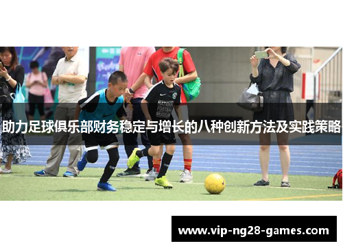 助力足球俱乐部财务稳定与增长的八种创新方法及实践策略