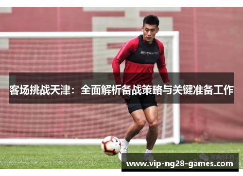 客场挑战天津：全面解析备战策略与关键准备工作