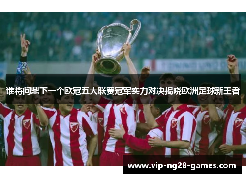 谁将问鼎下一个欧冠五大联赛冠军实力对决揭晓欧洲足球新王者