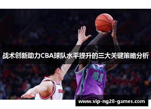 战术创新助力CBA球队水平提升的三大关键策略分析