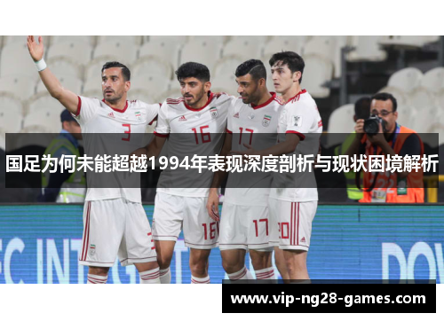 国足为何未能超越1994年表现深度剖析与现状困境解析