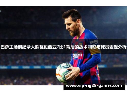 巴萨主场创纪录大胜瓦伦西亚7比1背后的战术调整与球员表现分析
