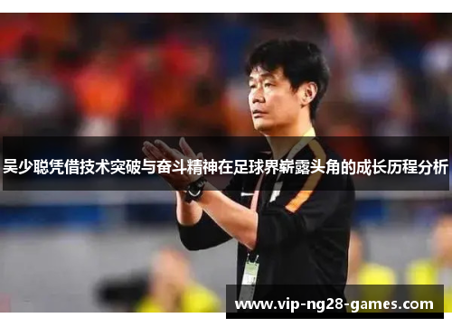 吴少聪凭借技术突破与奋斗精神在足球界崭露头角的成长历程分析