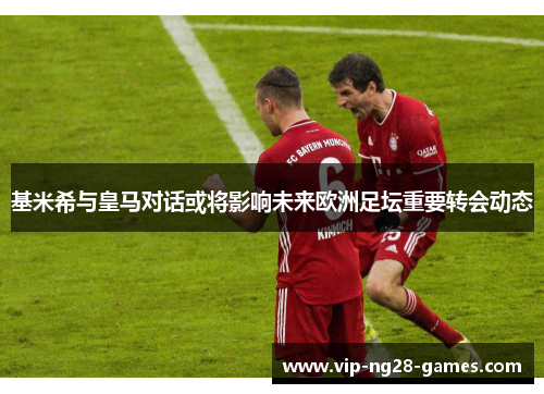 基米希与皇马对话或将影响未来欧洲足坛重要转会动态