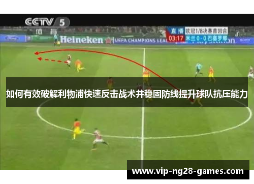 如何有效破解利物浦快速反击战术并稳固防线提升球队抗压能力