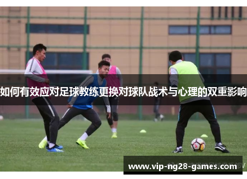 如何有效应对足球教练更换对球队战术与心理的双重影响