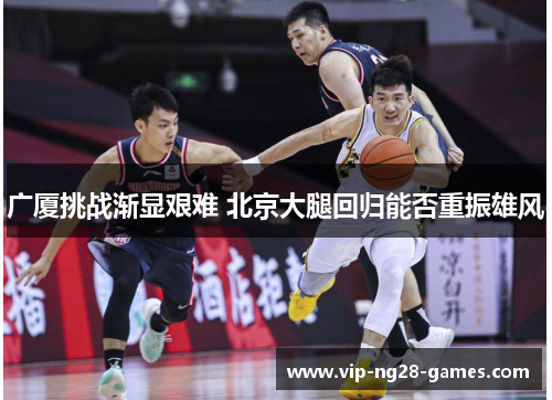 广厦挑战渐显艰难 北京大腿回归能否重振雄风