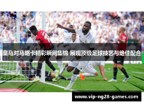 皇马对马略卡精彩瞬间集锦 展现顶级足球技艺与绝佳配合