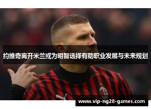 约维奇离开米兰或为明智选择有助职业发展与未来规划