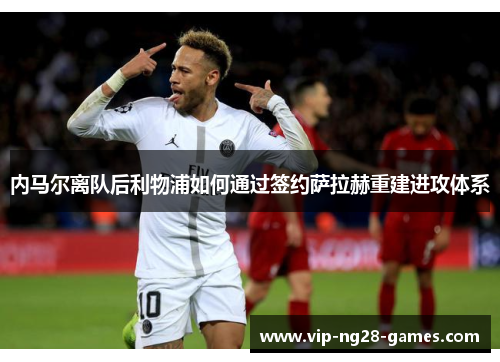 内马尔离队后利物浦如何通过签约萨拉赫重建进攻体系