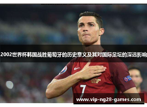 2002世界杯韩国战胜葡萄牙的历史意义及其对国际足坛的深远影响
