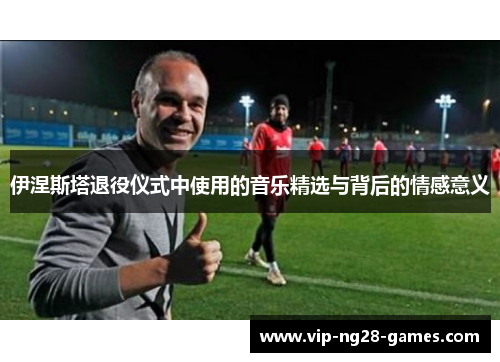 伊涅斯塔退役仪式中使用的音乐精选与背后的情感意义