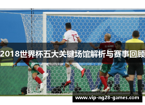 2018世界杯五大关键场馆解析与赛事回顾