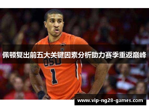 佩顿复出前五大关键因素分析助力赛季重返巅峰