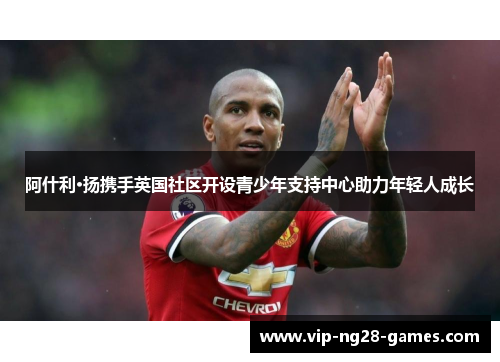 阿什利·扬携手英国社区开设青少年支持中心助力年轻人成长