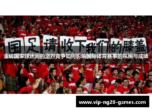 金砖国家球迷间的激烈竞争如何影响国际体育赛事的氛围与成绩