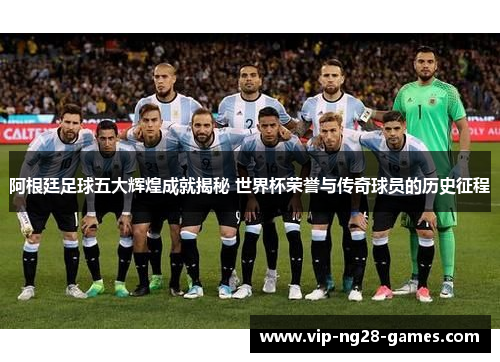 阿根廷足球五大辉煌成就揭秘 世界杯荣誉与传奇球员的历史征程