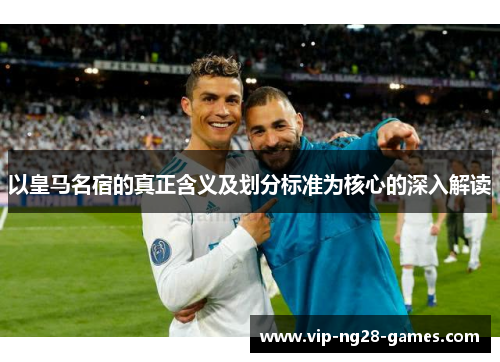 以皇马名宿的真正含义及划分标准为核心的深入解读