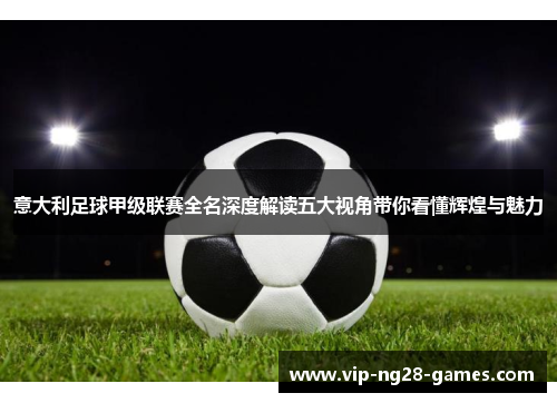 意大利足球甲级联赛全名深度解读五大视角带你看懂辉煌与魅力