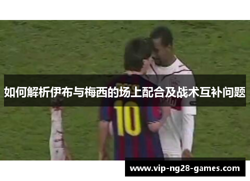如何解析伊布与梅西的场上配合及战术互补问题