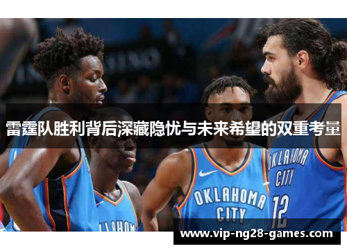 雷霆队胜利背后深藏隐忧与未来希望的双重考量