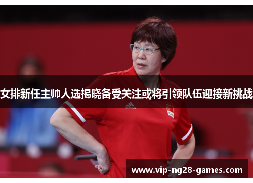 女排新任主帅人选揭晓备受关注或将引领队伍迎接新挑战