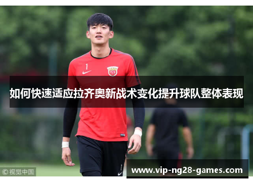 如何快速适应拉齐奥新战术变化提升球队整体表现