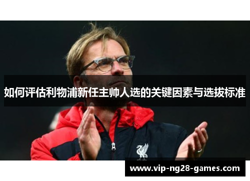 如何评估利物浦新任主帅人选的关键因素与选拔标准