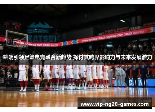 姚明引领足篮电竞融合新趋势 探讨其跨界影响力与未来发展潜力