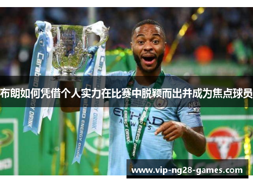 布朗如何凭借个人实力在比赛中脱颖而出并成为焦点球员 布朗如何凭借个人实力在比赛中脱颖而出并成为焦点球员