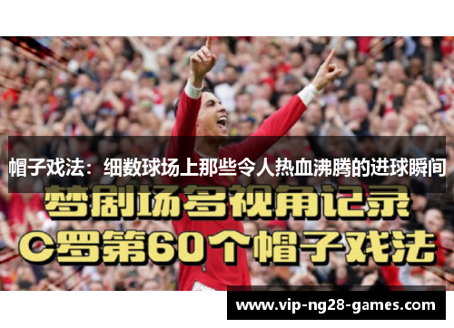帽子戏法:细数球场上那些令人热血沸腾的进球瞬间 帽子戏法:细数球场上那些令人热血沸腾的进球瞬间