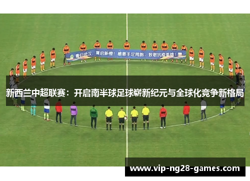 新西兰中超联赛:开启南半球足球崭新纪元与全球化竞争新格局