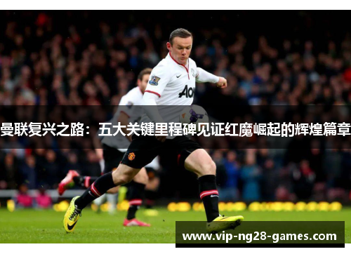 曼联复兴之路:五大关键里程碑见证红魔崛起的辉煌篇章 曼联复兴之路:五大关键里程碑见证红魔崛起的辉煌篇章