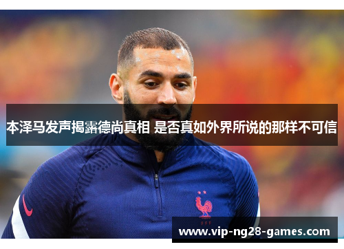 本泽马发声揭露德尚真相 是否真如外界所说的那样不可信 本泽马发声揭露德尚真相 是否真如外界所说的那样不可信