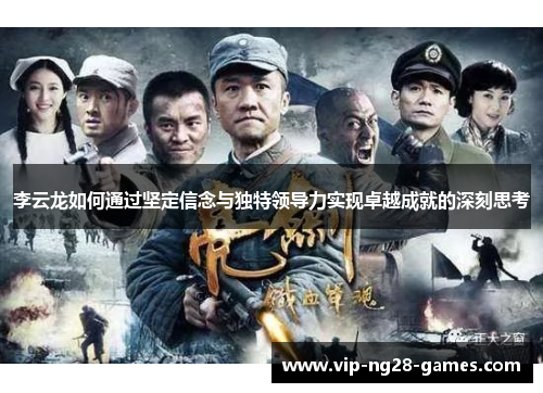 李云龙如何通过坚定信念与独特领导力实现卓越成就的深刻思考 李云龙如何通过坚定信念与独特领导力实现卓越成就的深刻思考