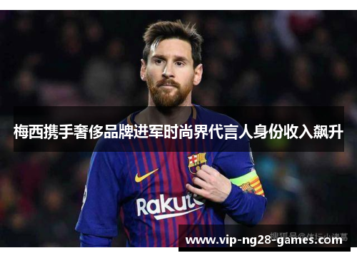 梅西携手奢侈品牌进军时尚界代言人身份收入飙升 梅西携手奢侈品牌进军时尚界代言人身份收入飙升