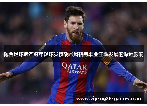 梅西足球遗产对年轻球员技战术风格与职业生涯发展的深远影响 梅西足球遗产对年轻球员技战术风格与职业生涯发展的深远影响