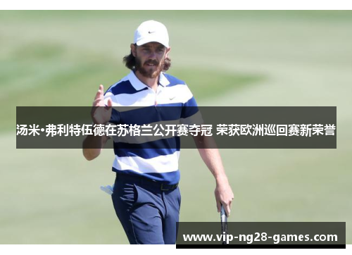 汤米·弗利特伍德在苏格兰公开赛夺冠 荣获欧洲巡回赛新荣誉 汤米·弗利特伍德在苏格兰公开赛夺冠 荣获欧洲巡回赛新荣誉