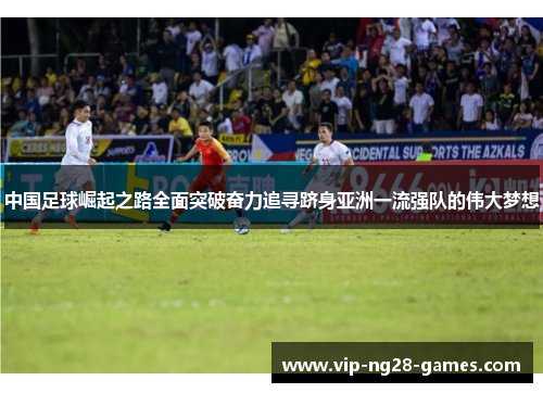 中国足球崛起之路全面突破奋力追寻跻身亚洲一流强队的伟大梦想 中国足球崛起之路全面突破奋力追寻跻身亚洲一流强队的伟大梦想