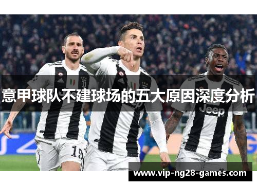 意甲球队不建球场的五大原因深度分析 意甲球队不建球场的五大原因深度分析