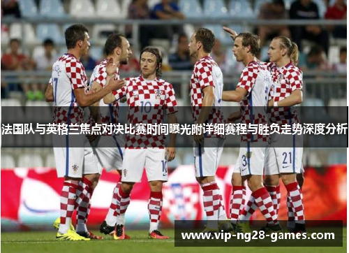 法国队与英格兰焦点对决比赛时间曝光附详细赛程与胜负走势深度分析