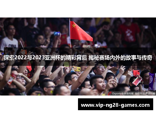 探索2022与2023亚洲杯的精彩背后 揭秘赛场内外的故事与传奇