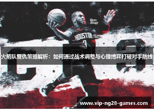 火箭队复仇策略解析:如何通过战术调整与心理博弈打破对手防线 火箭队复仇策略解析:如何通过战术调整与心理博弈打破对手防线
